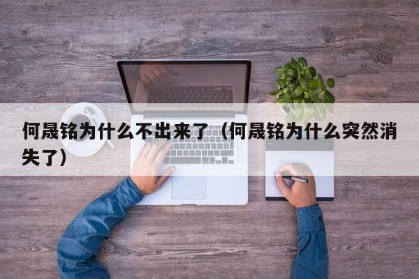 何晟铭为什么不出来了(何晟铭为什么突然消失了) 何晟铭为什么不出来了(何晟铭为什么突然消失了)