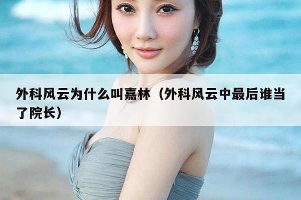 外科风云为什么叫嘉林(外科风云中最后谁当了院长) 外科风云为什么叫嘉林(外科风云中最后谁当了院长)