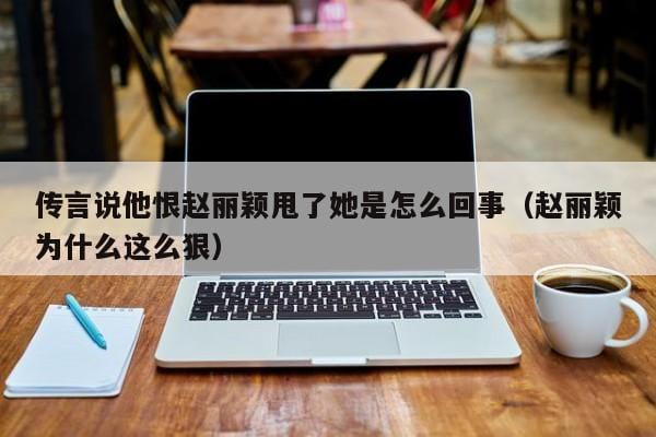 传言说他恨赵丽颖甩了她是怎么回事(赵丽颖为什么这么狠) 传言说他恨赵丽颖甩了她是怎么回事(赵丽颖为什么这么狠)