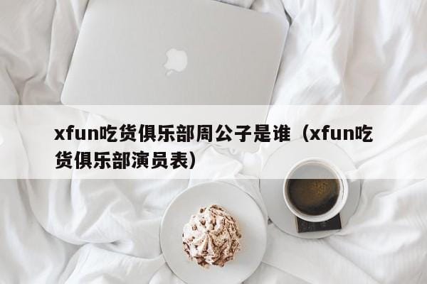 xfun吃货俱乐部周公子是谁(xfun吃货俱乐部演员表) xfun吃货俱乐部周公子是谁(xfun吃货俱乐部演员表)