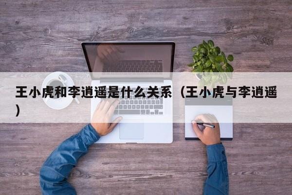 王小虎和李逍遥是什么关系(王小虎与李逍遥) 王小虎和李逍遥是什么关系(王小虎与李逍遥)