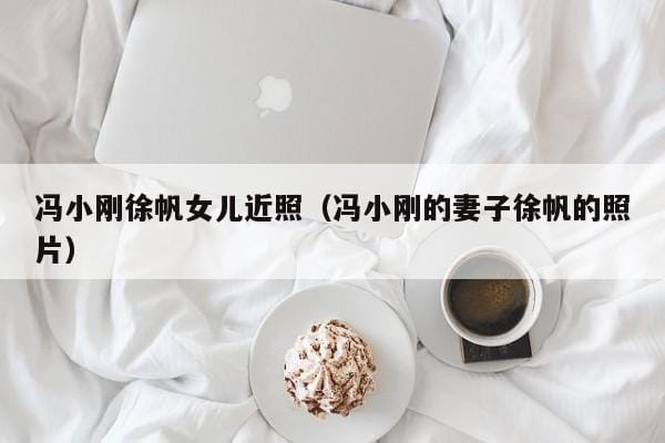冯小刚徐帆女儿近照(冯小刚的妻子徐帆的照片) 冯小刚徐帆女儿近照(冯小刚的妻子徐帆的照片)