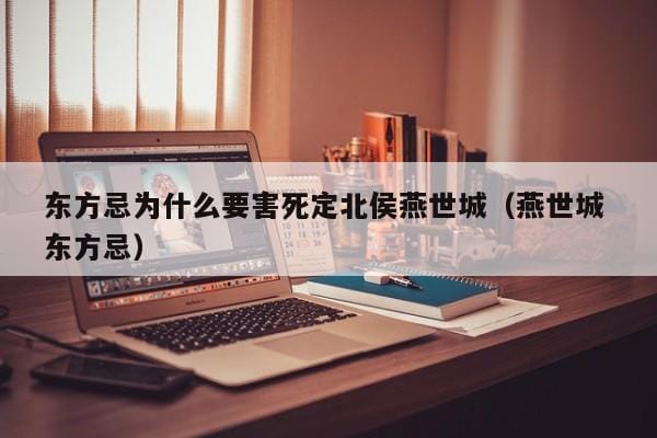 东方忌为什么要害死定北侯燕世城(燕世城 东方忌) 东方忌为什么要害死定北侯燕世城(燕世城 东方忌)