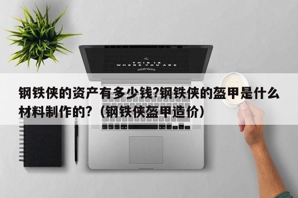 钢铁侠的资产有多少钱?钢铁侠的盔甲是什么材料制作的?(钢铁侠盔甲造价) 钢铁侠的资产有多少钱?钢铁侠的盔甲是什么材料制作的?(钢铁侠盔甲造价)