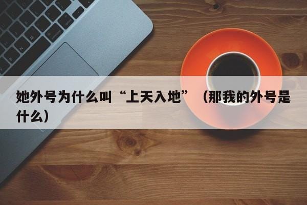 她外号为什么叫“上天入地”(那我的外号是什么) 她外号为什么叫“上天入地”(那我的外号是什么)