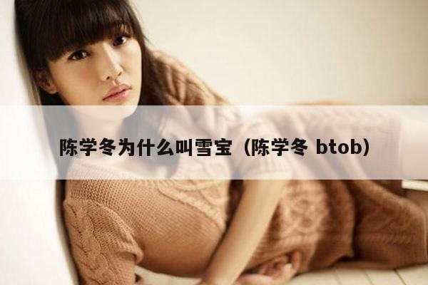 陈学冬为什么叫雪宝(陈学冬 btob) 陈学冬为什么叫雪宝(陈学冬 btob)