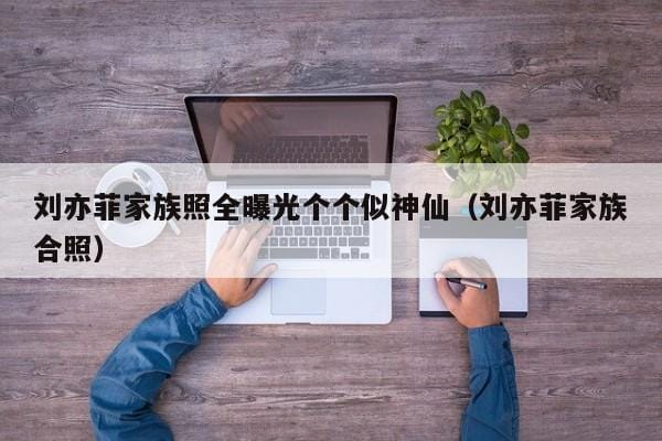 刘亦菲家族照全曝光个个似神仙(刘亦菲家族合照) 刘亦菲家族照全曝光个个似神仙(刘亦菲家族合照)