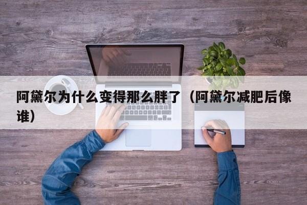阿黛尔为什么变得那么胖了(阿黛尔减肥后像谁) 阿黛尔为什么变得那么胖了(阿黛尔减肥后像谁)