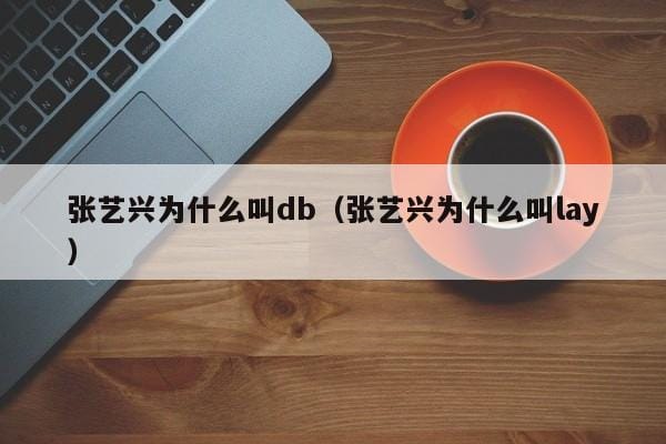 张艺兴为什么叫db(张艺兴为什么叫lay) 张艺兴为什么叫db(张艺兴为什么叫lay)