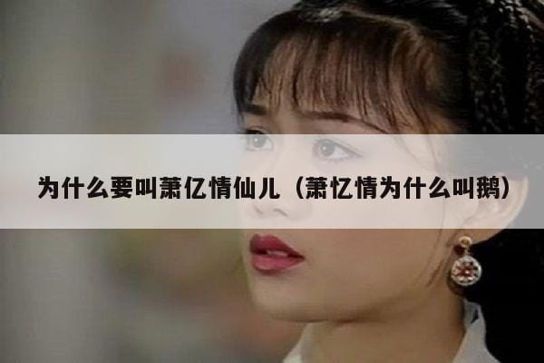 为什么要叫萧亿情仙儿(萧忆情为什么叫鹅) 为什么要叫萧亿情仙儿(萧忆情为什么叫鹅)