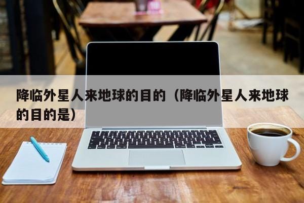 降临外星人来地球的目的(降临外星人来地球的目的是) 降临外星人来地球的目的(降临外星人来地球的目的是)