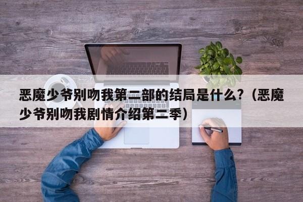 恶魔少爷别吻我第二部的结局是什么?(恶魔少爷别吻我剧情介绍第二季) 恶魔少爷别吻我第二部的结局是什么?(恶魔少爷别吻我剧情介绍第二季)