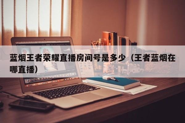 蓝烟王者荣耀直播房间号是多少(王者蓝烟在哪直播) 蓝烟王者荣耀直播房间号是多少(王者蓝烟在哪直播)
