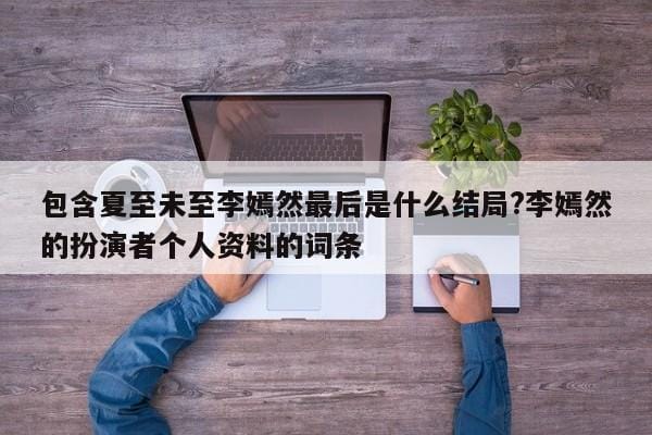 包含夏至未至李嫣然最后是什么结局?李嫣然的扮演者个人资料的词条 包含夏至未至李嫣然最后是什么结局?李嫣然的扮演者个人资料的词条