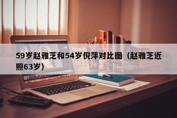 59岁赵雅芝和54岁倪萍对比图(赵雅芝近照63岁) 59岁赵雅芝和54岁倪萍对比图(赵雅芝近照63岁)