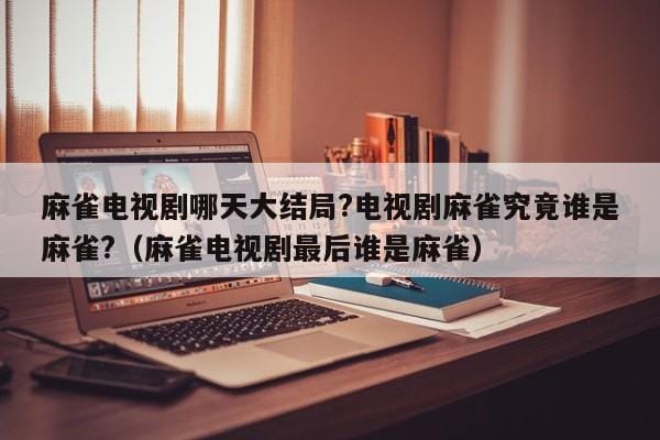 麻雀电视剧哪天大结局?电视剧麻雀究竟谁是麻雀?(麻雀电视剧最后谁是麻雀) 麻雀电视剧哪天大结局?电视剧麻雀究竟谁是麻雀?(麻雀电视剧最后谁是麻雀)