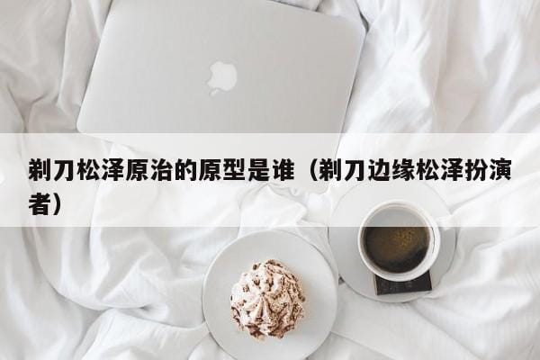 剃刀松泽原治的原型是谁(剃刀边缘松泽扮演者) 剃刀松泽原治的原型是谁(剃刀边缘松泽扮演者)