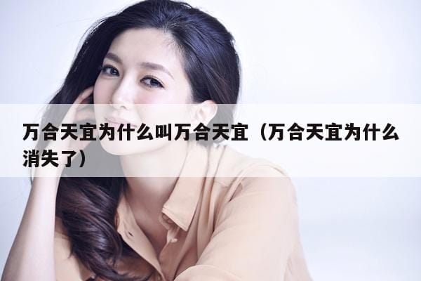 万合天宜为什么叫万合天宜(万合天宜为什么消失了) 万合天宜为什么叫万合天宜(万合天宜为什么消失了)