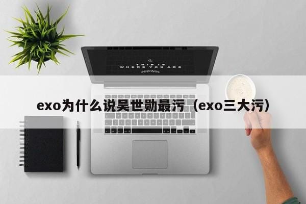 exo为什么说吴世勋最污(exo三大污) exo为什么说吴世勋最污(exo三大污)