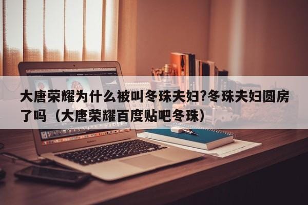 大唐荣耀为什么被叫冬珠夫妇?冬珠夫妇圆房了吗(大唐荣耀百度贴吧冬珠) 大唐荣耀为什么被叫冬珠夫妇?冬珠夫妇圆房了吗(大唐荣耀百度贴吧冬珠)