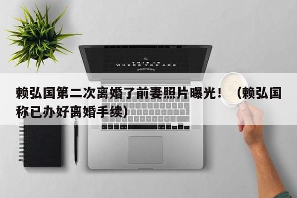 赖弘国第二次离婚了前妻照片曝光!(赖弘国称已办好离婚手续) 赖弘国第二次离婚了前妻照片曝光!(赖弘国称已办好离婚手续)