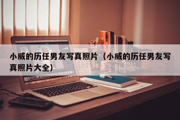 小威的历任男友写真照片(小威的历任男友写真照片大全) 小威的历任男友写真照片(小威的历任男友写真照片大全)