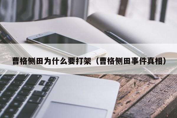 曹格侧田为什么要打架(曹格侧田事件真相) 曹格侧田为什么要打架(曹格侧田事件真相)