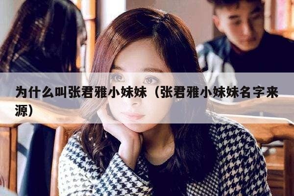 为什么叫张君雅小妹妹(张君雅小妹妹名字来源) 为什么叫张君雅小妹妹(张君雅小妹妹名字来源)