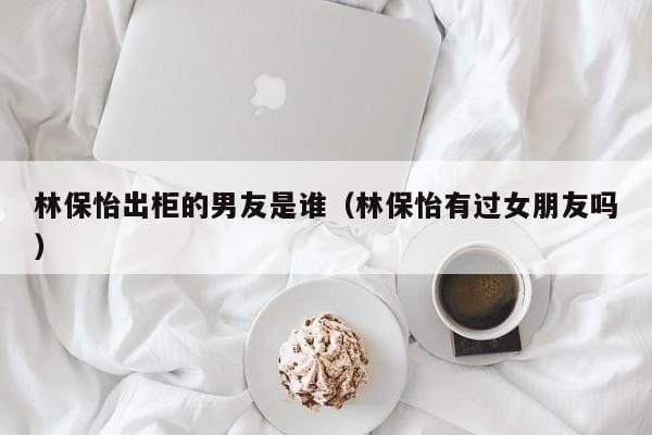 林保怡出柜的男友是谁(林保怡有过女朋友吗) 林保怡出柜的男友是谁(林保怡有过女朋友吗)