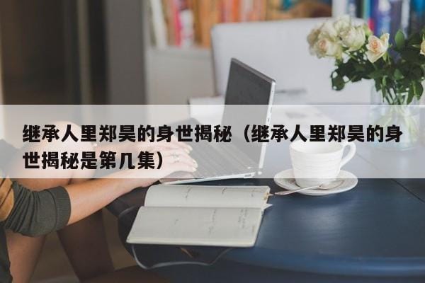 继承人里郑昊的身世揭秘(继承人里郑昊的身世揭秘是第几集) 继承人里郑昊的身世揭秘(继承人里郑昊的身世揭秘是第几集)