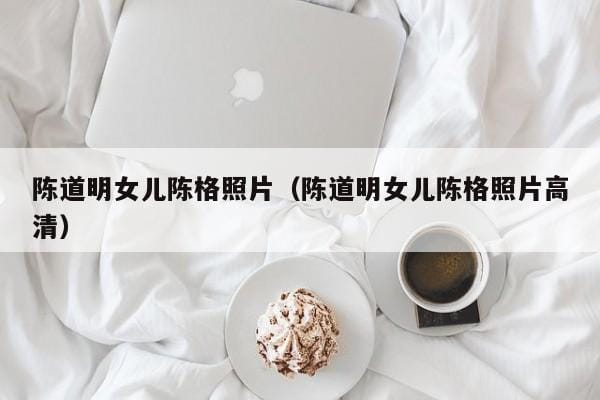 陈道明女儿陈格照片(陈道明女儿陈格照片高清) 陈道明女儿陈格照片(陈道明女儿陈格照片高清)