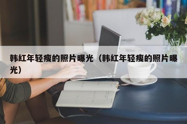 韩红年轻瘦的照片曝光(韩红年轻瘦的照片曝光) 韩红年轻瘦的照片曝光(韩红年轻瘦的照片曝光)