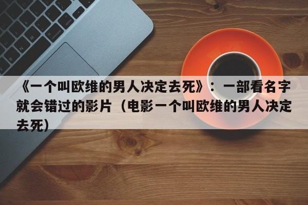 《一个叫欧维的男人决定去死》:一部看名字就会错过的影片(电影一个叫欧维的男人决定去死) 《一个叫欧维的男人决定去死》:一部看名字就会错过的影片(电影一个叫欧维的男人决定去死)