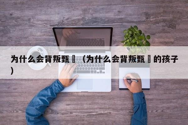 为什么会背叛甄嬛(为什么会背叛甄嬛的孩子) 为什么会背叛甄嬛(为什么会背叛甄嬛的孩子)