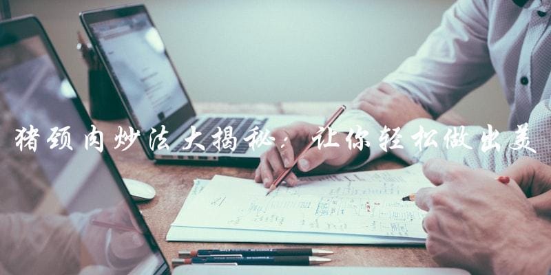猪颈肉炒法大揭秘:让你轻松做出美味又下饭的猪颈肉! 猪颈肉炒法大揭秘:让你轻松做出美味又下饭的猪颈肉!