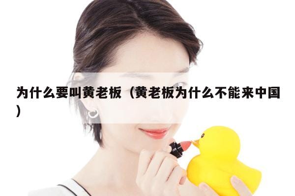 为什么要叫黄老板(黄老板为什么不能来中国) 为什么要叫黄老板(黄老板为什么不能来中国)