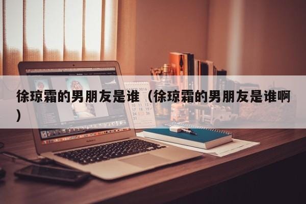 徐琼霜的男朋友是谁(徐琼霜的男朋友是谁啊) 徐琼霜的男朋友是谁(徐琼霜的男朋友是谁啊)