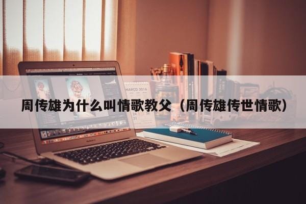 周传雄为什么叫情歌教父(周传雄传世情歌) 周传雄为什么叫情歌教父(周传雄传世情歌)