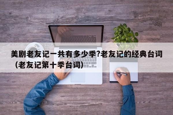 美剧老友记一共有多少季?老友记的经典台词(老友记第十季台词) 美剧老友记一共有多少季?老友记的经典台词(老友记第十季台词)