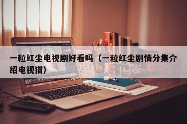 一粒红尘电视剧好看吗(一粒红尘剧情分集介绍电视猫) 一粒红尘电视剧好看吗(一粒红尘剧情分集介绍电视猫)