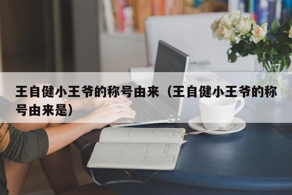 王自健小王爷的称号由来(王自健小王爷的称号由来是) 王自健小王爷的称号由来(王自健小王爷的称号由来是)