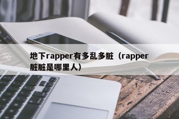 地下rapper有多乱多脏(rapper脏脏是哪里人) 地下rapper有多乱多脏(rapper脏脏是哪里人)
