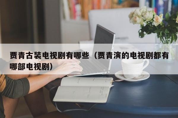 贾青古装电视剧有哪些(贾青演的电视剧都有哪部电视剧) 贾青古装电视剧有哪些(贾青演的电视剧都有哪部电视剧)