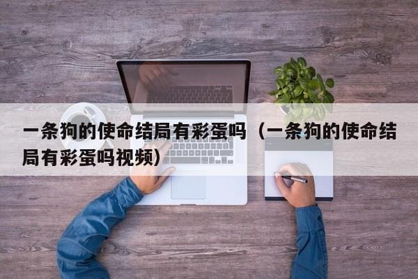 一条狗的使命结局有彩蛋吗(一条狗的使命结局有彩蛋吗视频) 一条狗的使命结局有彩蛋吗(一条狗的使命结局有彩蛋吗视频)