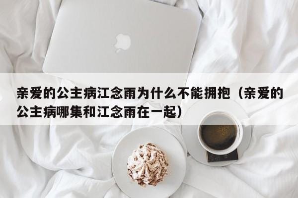 亲爱的公主病江念雨为什么不能拥抱(亲爱的公主病哪集和江念雨在一起) 亲爱的公主病江念雨为什么不能拥抱(亲爱的公主病哪集和江念雨在一起)