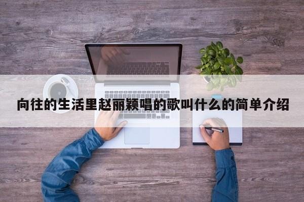 向往的生活里赵丽颖唱的歌叫什么的简单介绍 向往的生活里赵丽颖唱的歌叫什么的简单介绍