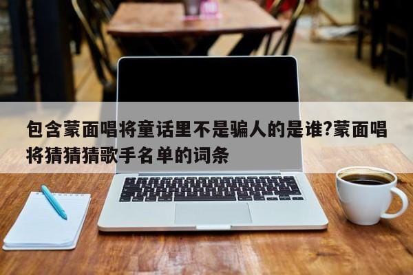 包含蒙面唱将童话里不是骗人的是谁?蒙面唱将猜猜猜歌手名单的词条 包含蒙面唱将童话里不是骗人的是谁?蒙面唱将猜猜猜歌手名单的词条