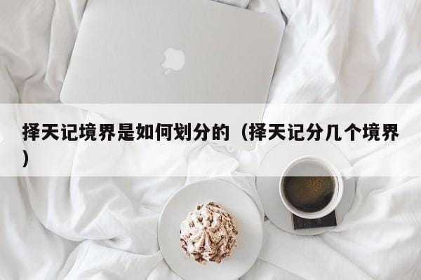 择天记境界是如何划分的(择天记分几个境界) 择天记境界是如何划分的(择天记分几个境界)