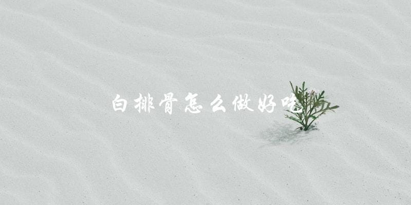 白排骨,这样做最好吃! 白排骨,这样做最好吃!
