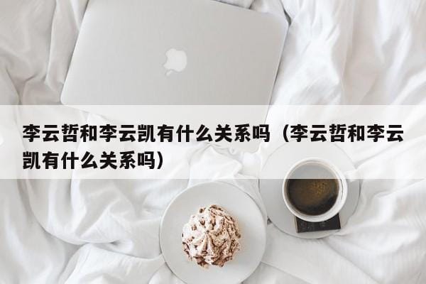 李云哲和李云凯有什么关系吗(李云哲和李云凯有什么关系吗) 李云哲和李云凯有什么关系吗(李云哲和李云凯有什么关系吗)
